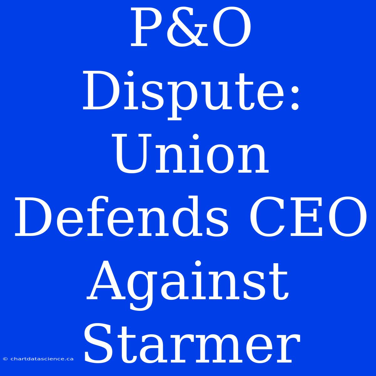 P&O Dispute: Union Defends CEO Against Starmer