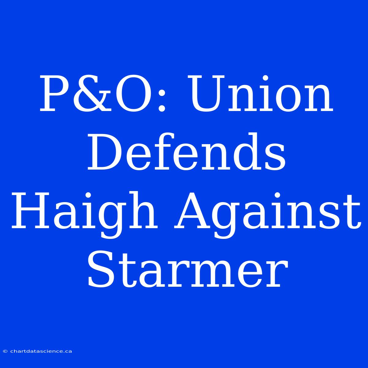 P&O: Union Defends Haigh Against Starmer