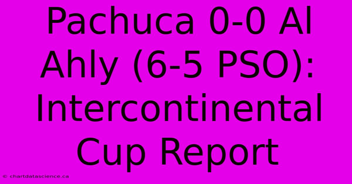 Pachuca 0-0 Al Ahly (6-5 PSO): Intercontinental Cup Report