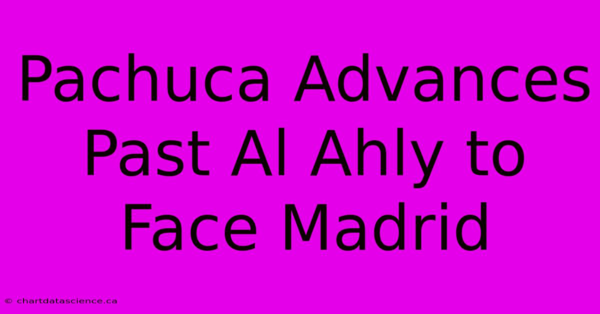 Pachuca Advances Past Al Ahly To Face Madrid