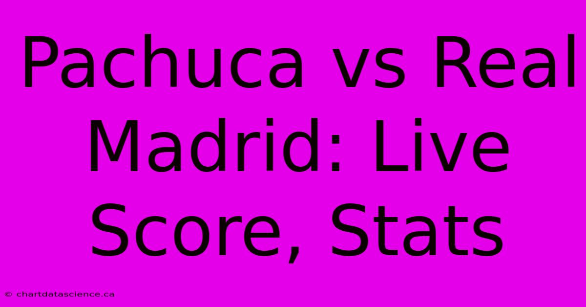 Pachuca Vs Real Madrid: Live Score, Stats