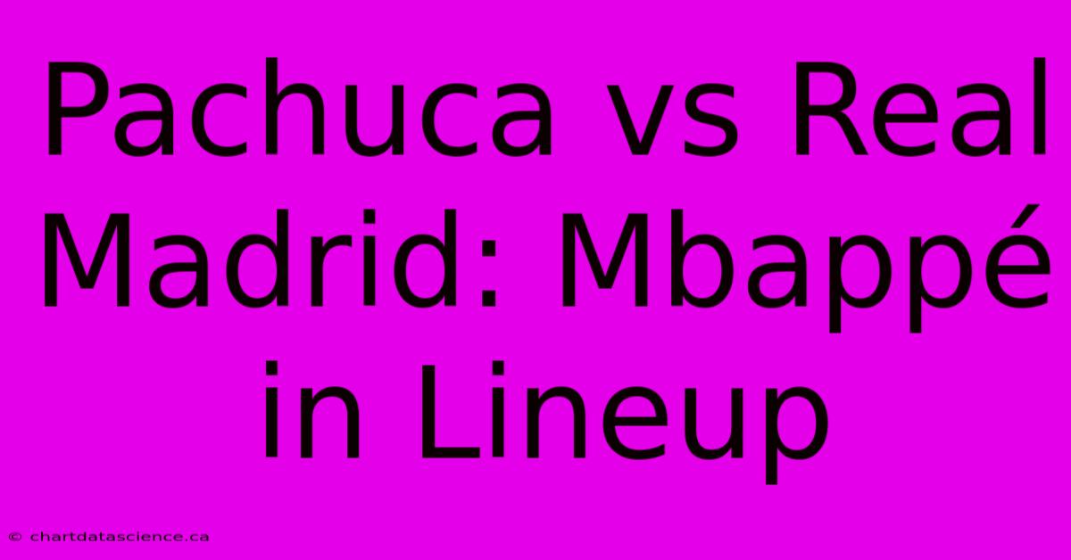 Pachuca Vs Real Madrid: Mbappé In Lineup