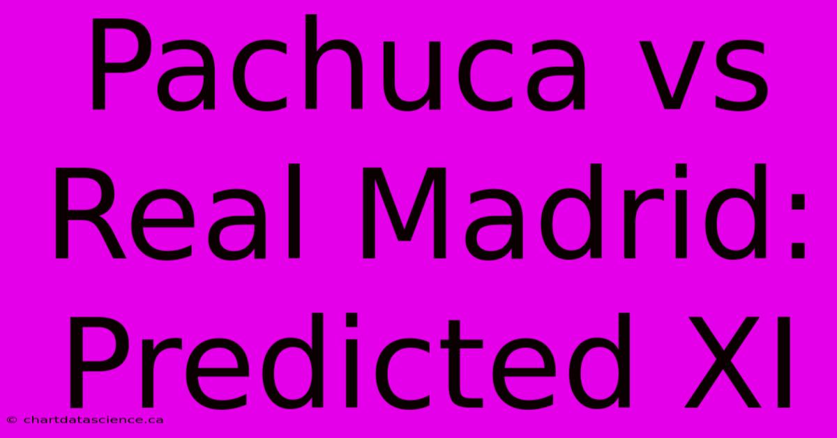 Pachuca Vs Real Madrid: Predicted XI