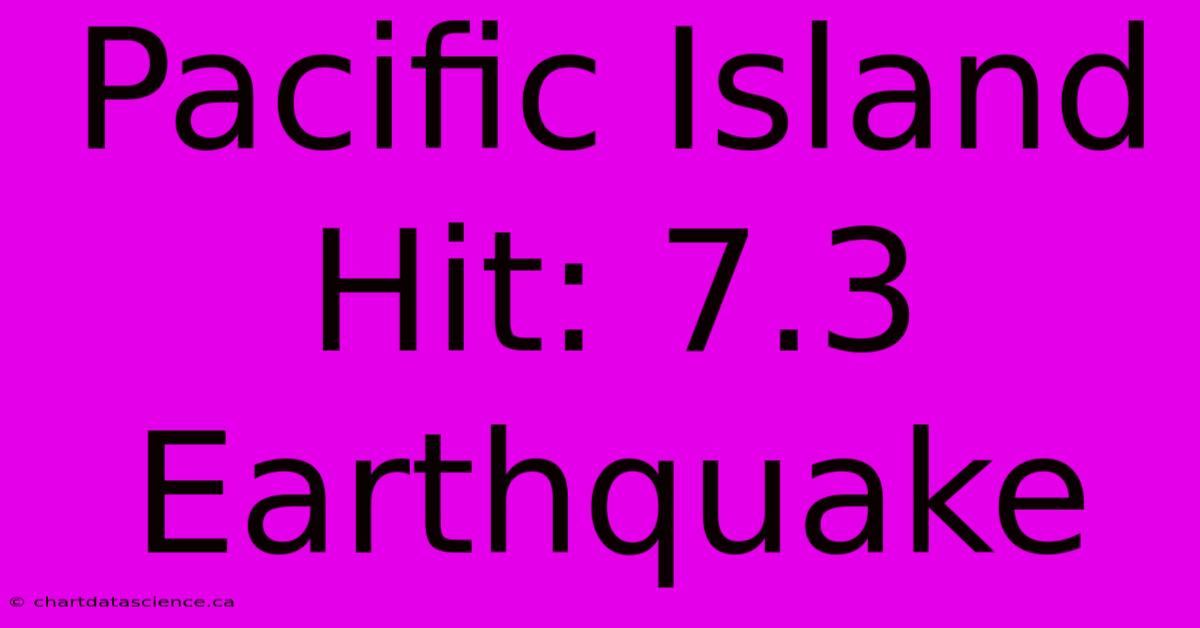 Pacific Island Hit: 7.3 Earthquake