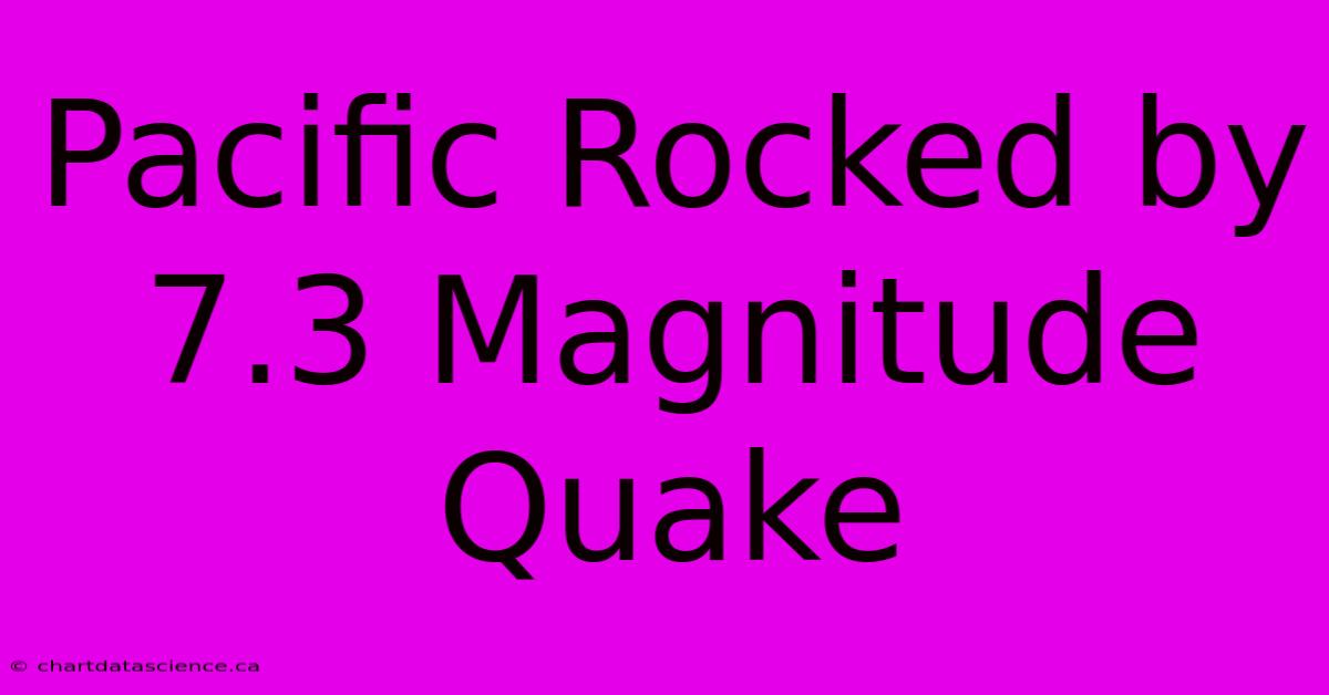 Pacific Rocked By 7.3 Magnitude Quake