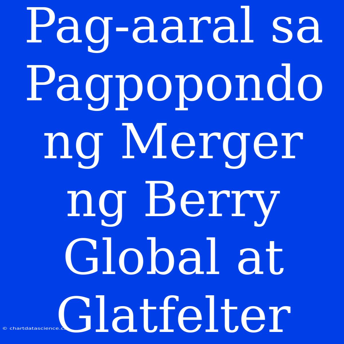 Pag-aaral Sa Pagpopondo Ng Merger Ng Berry Global At Glatfelter