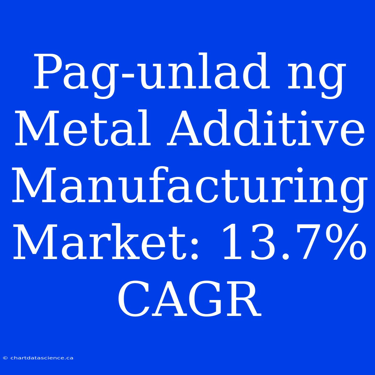 Pag-unlad Ng Metal Additive Manufacturing Market: 13.7% CAGR