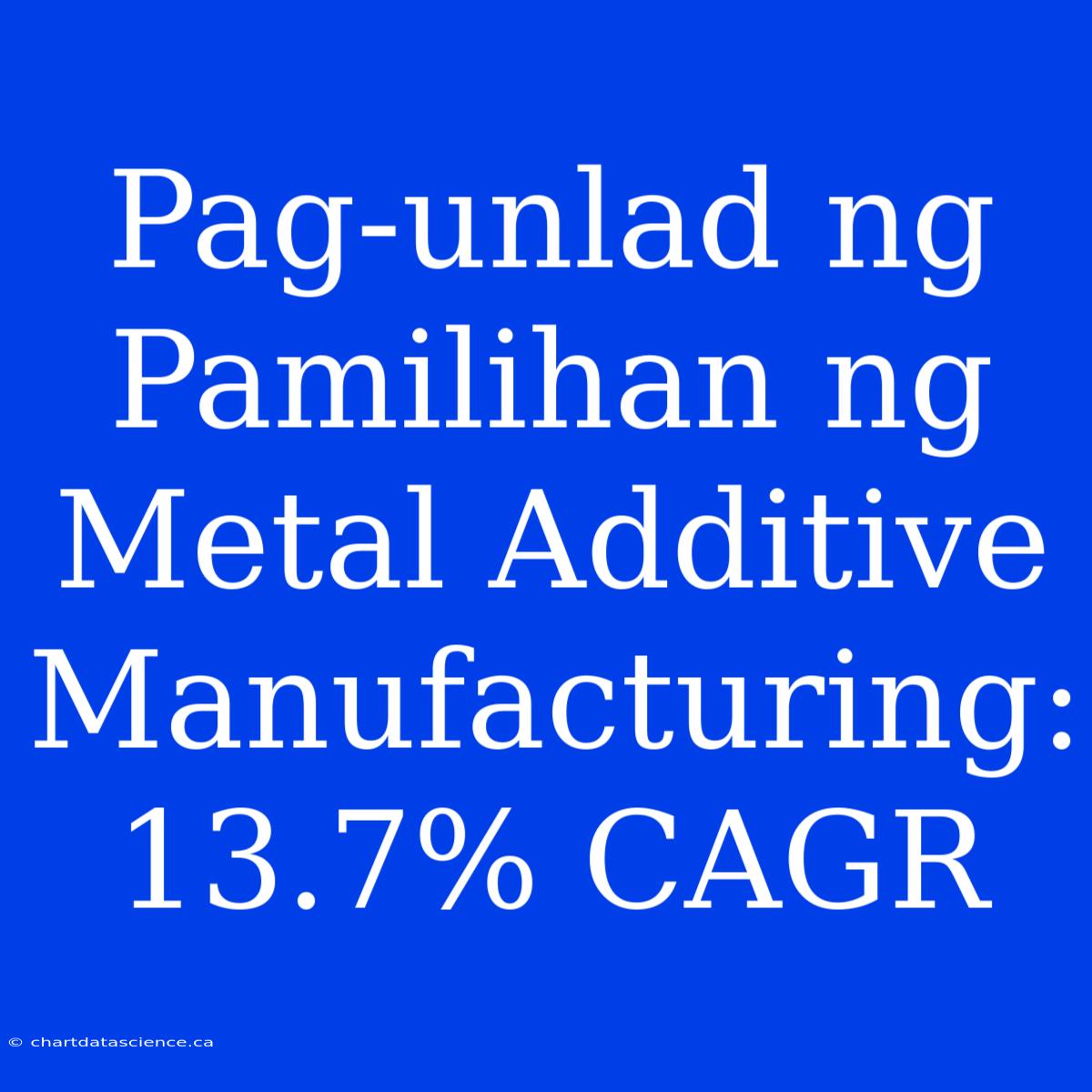 Pag-unlad Ng Pamilihan Ng Metal Additive Manufacturing: 13.7% CAGR