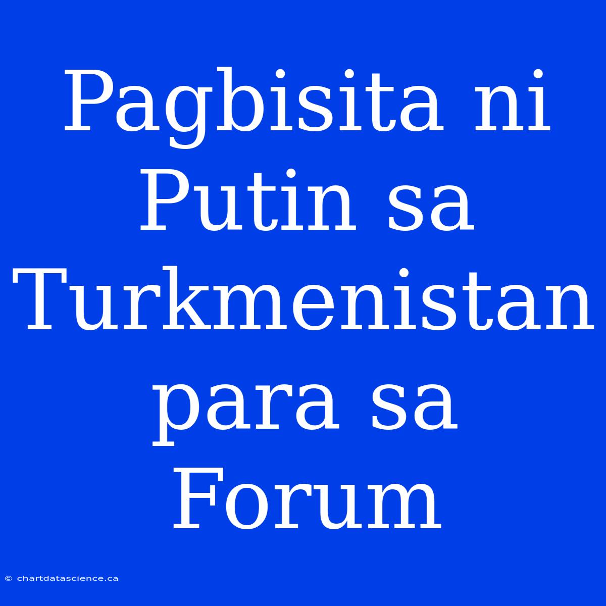 Pagbisita Ni Putin Sa Turkmenistan Para Sa Forum