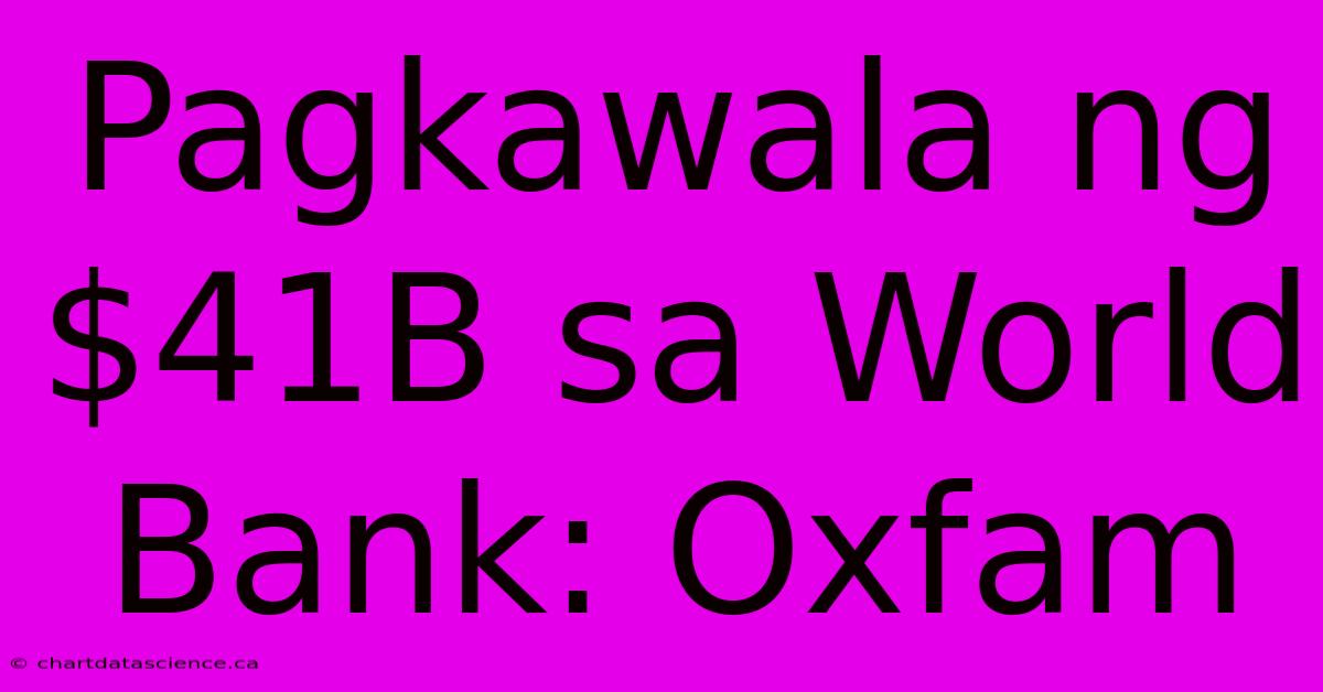 Pagkawala Ng $41B Sa World Bank: Oxfam 