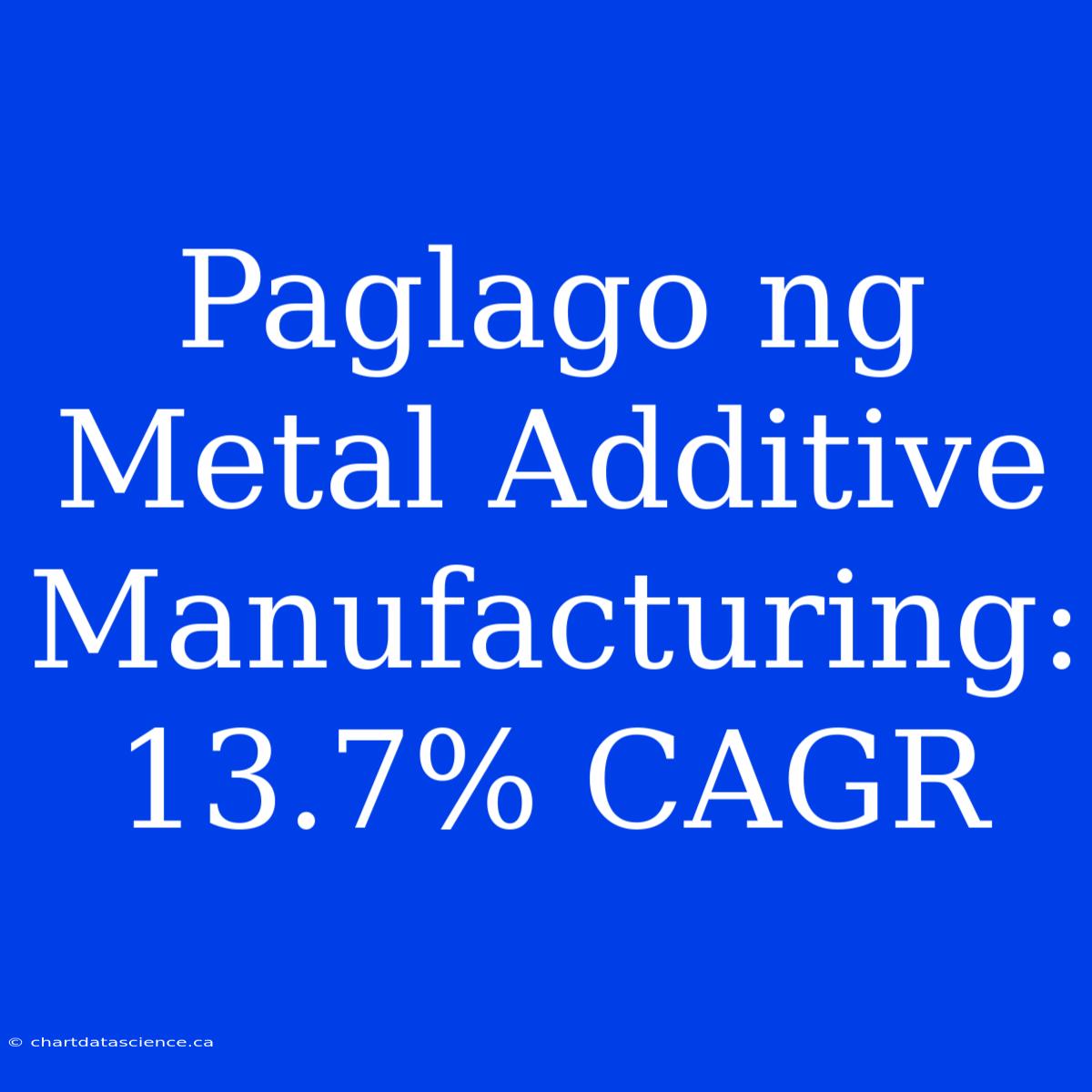 Paglago Ng Metal Additive Manufacturing: 13.7% CAGR