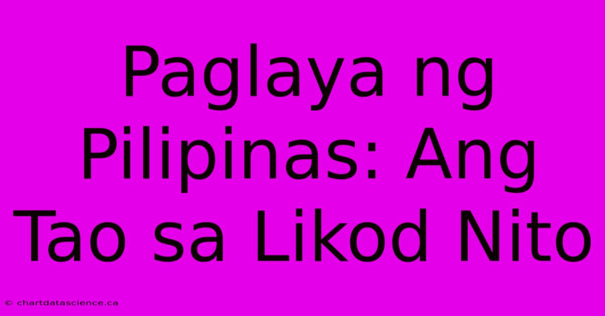 Paglaya Ng Pilipinas: Ang Tao Sa Likod Nito