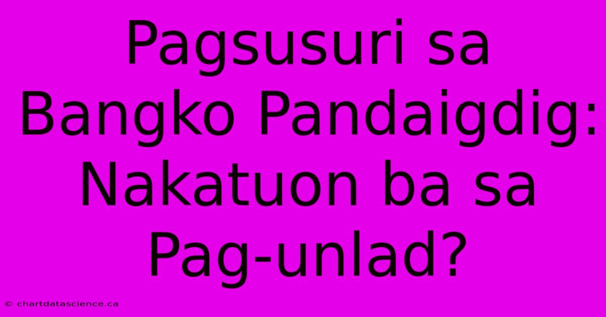 Pagsusuri Sa Bangko Pandaigdig: Nakatuon Ba Sa Pag-unlad?