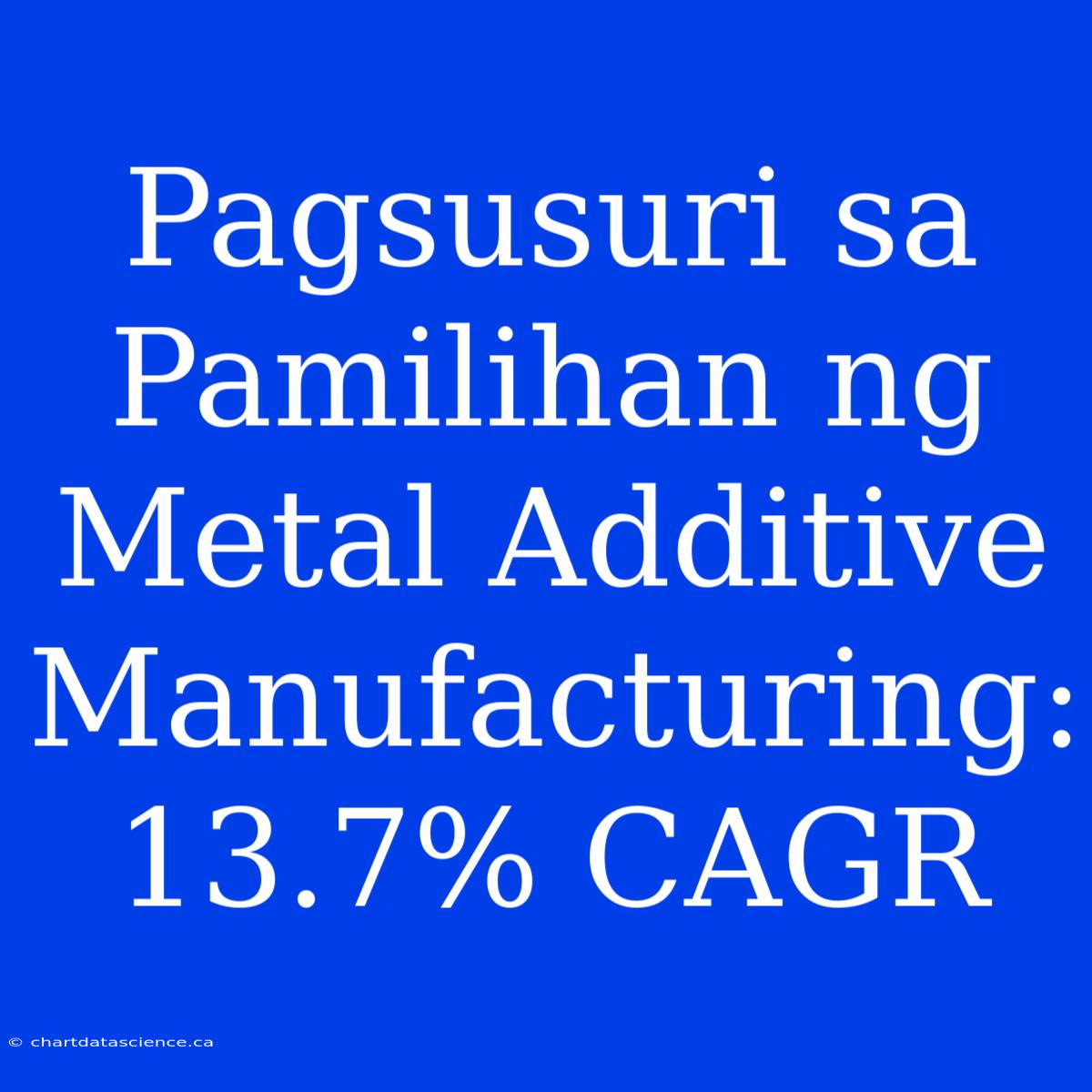 Pagsusuri Sa Pamilihan Ng Metal Additive Manufacturing: 13.7% CAGR