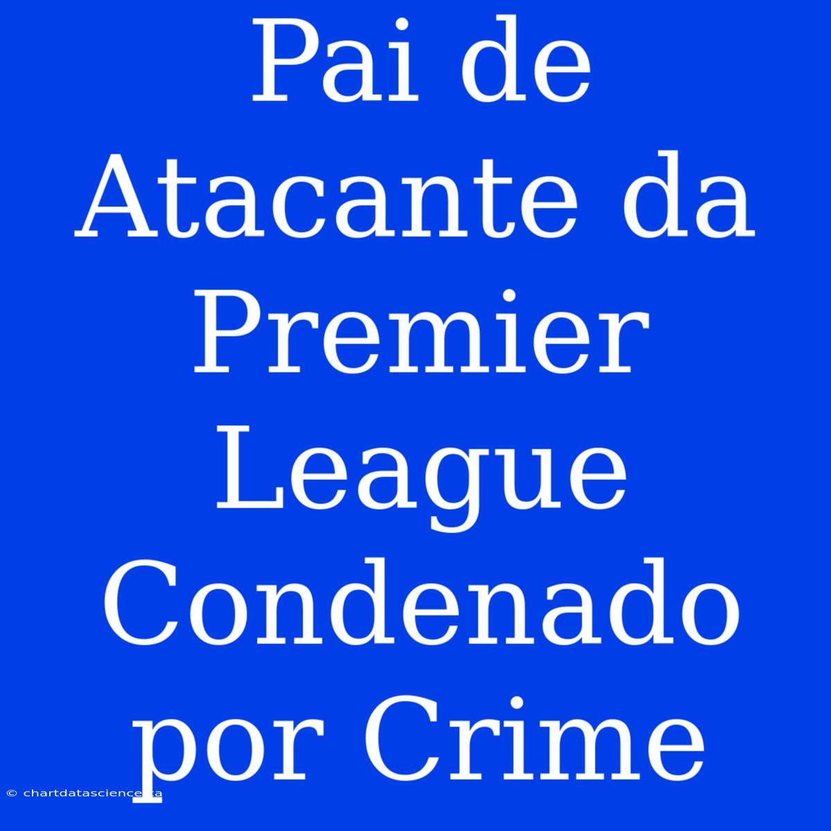 Pai De Atacante Da Premier League Condenado Por Crime