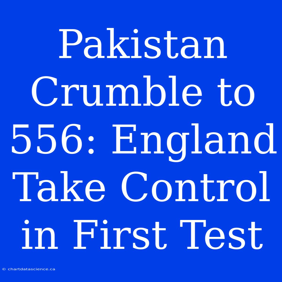 Pakistan Crumble To 556: England Take Control In First Test