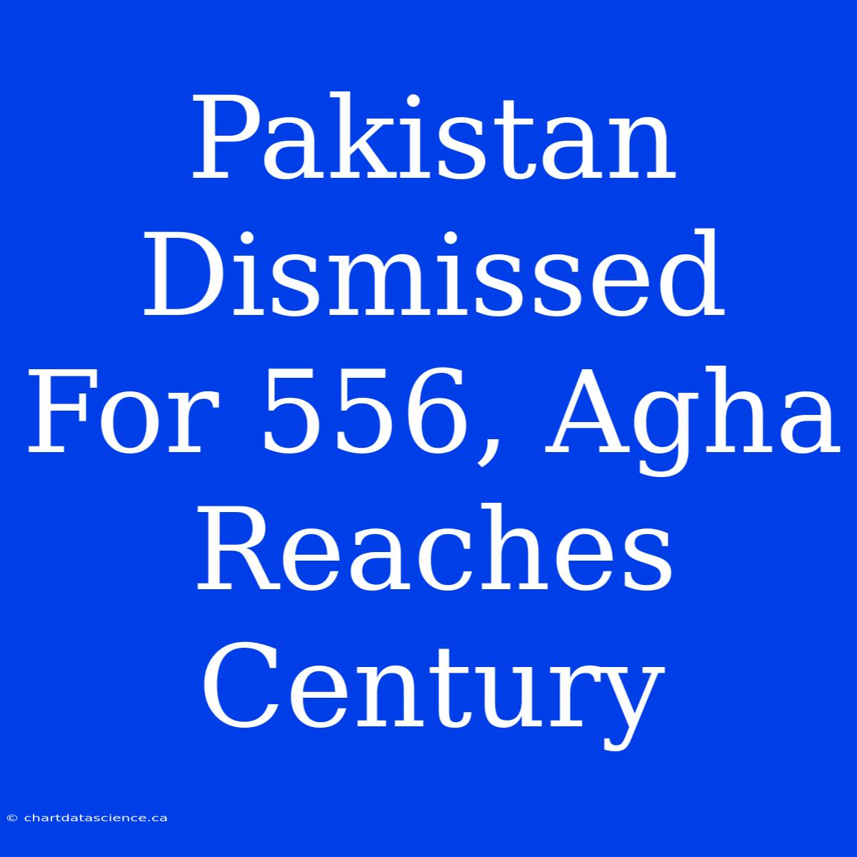 Pakistan Dismissed For 556, Agha Reaches Century