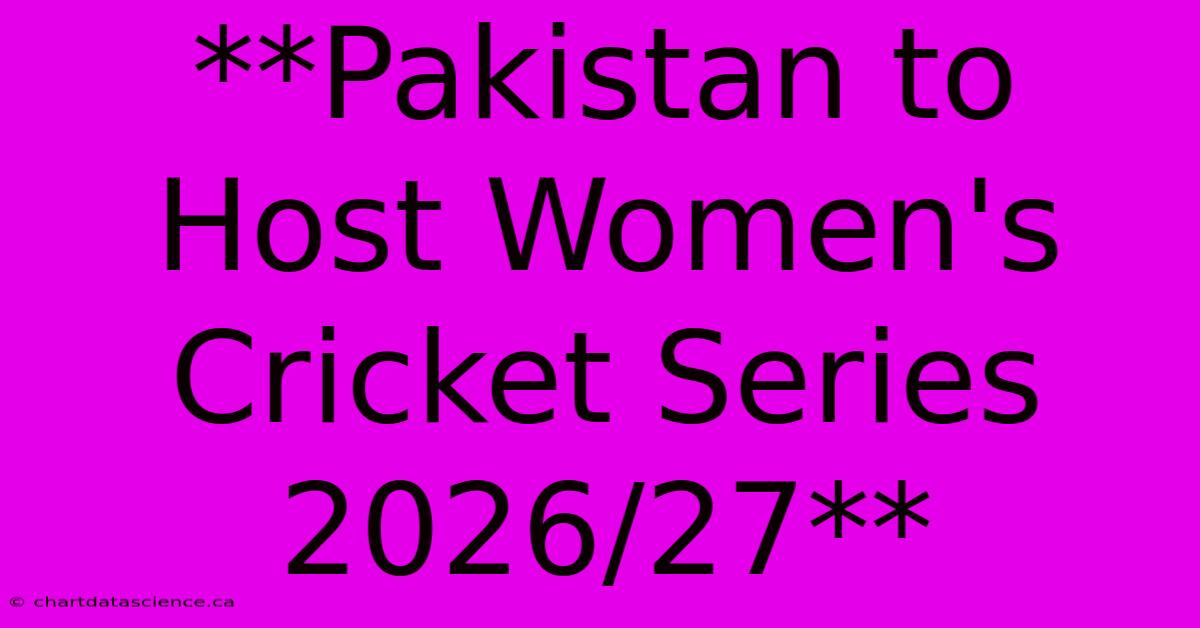 **Pakistan To Host Women's Cricket Series 2026/27** 