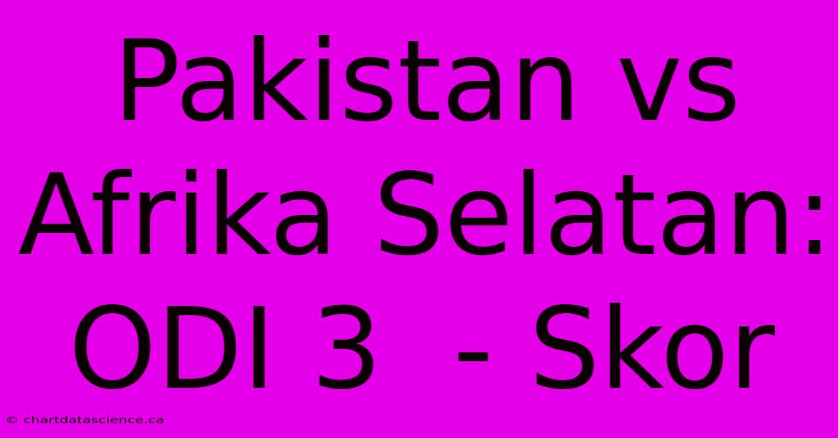 Pakistan Vs Afrika Selatan:  ODI 3  - Skor