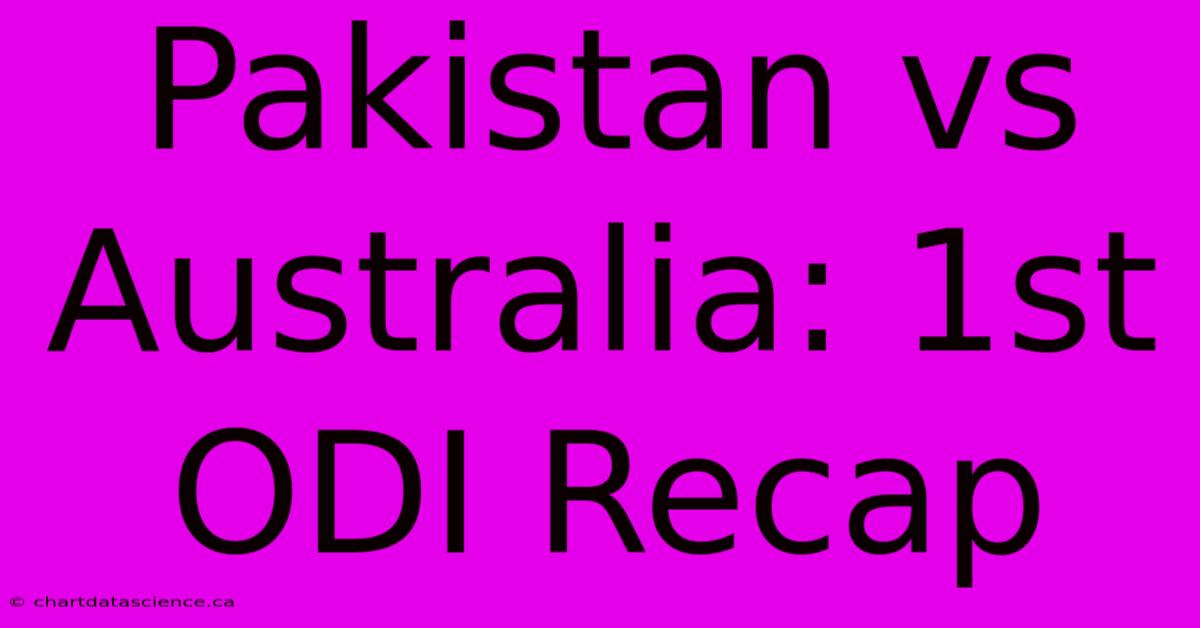 Pakistan Vs Australia: 1st ODI Recap