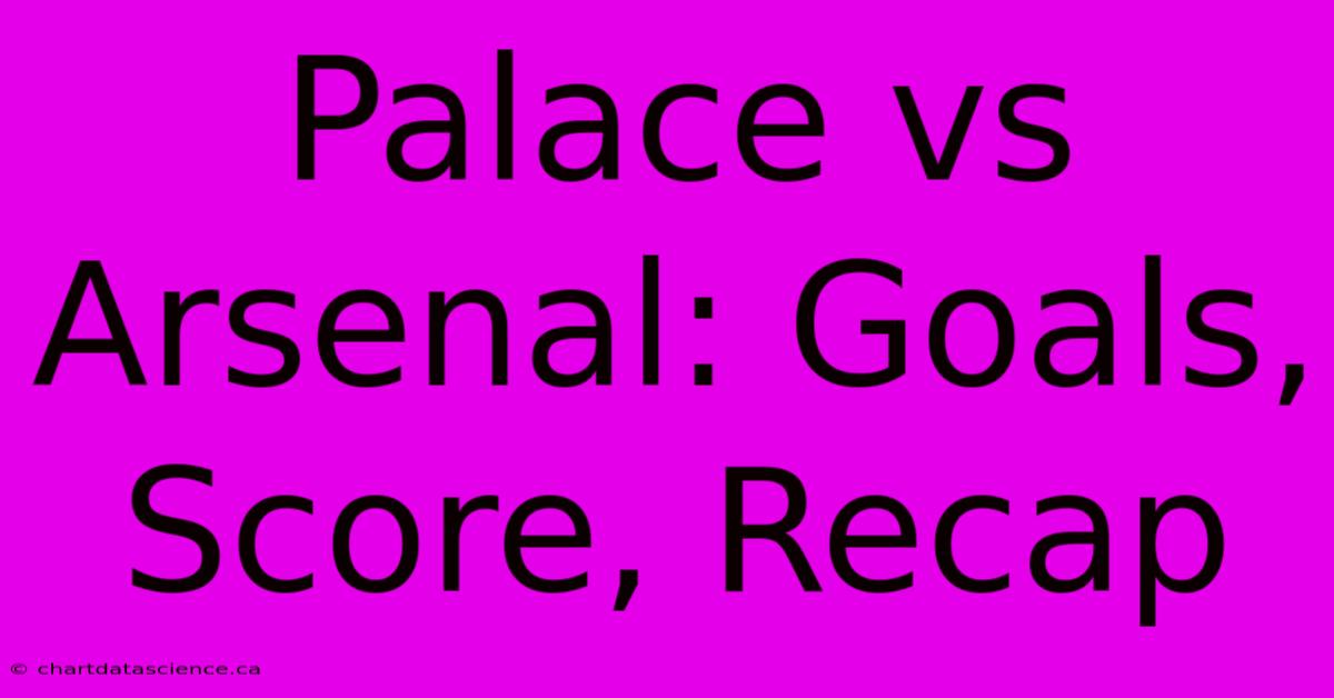 Palace Vs Arsenal: Goals, Score, Recap