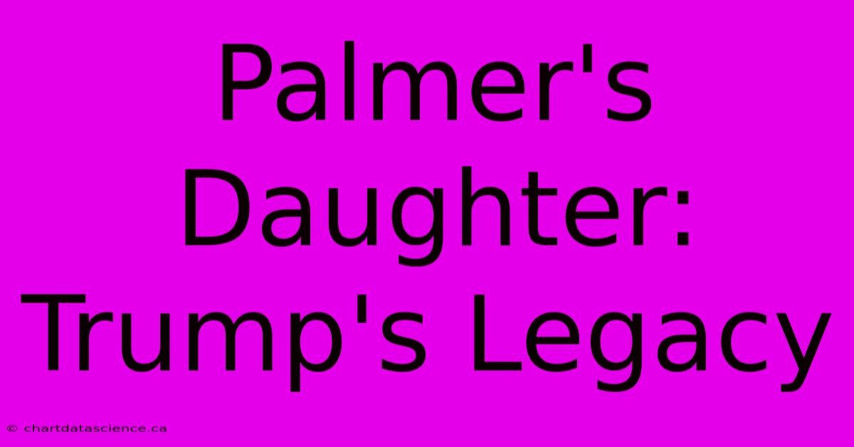 Palmer's Daughter: Trump's Legacy