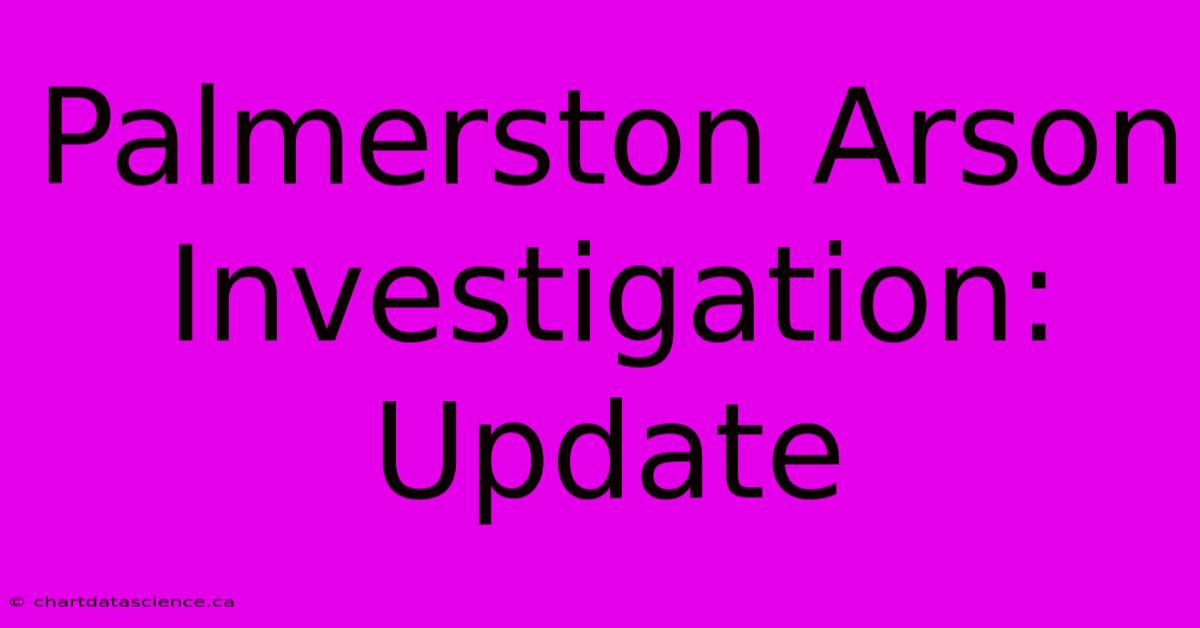 Palmerston Arson Investigation: Update