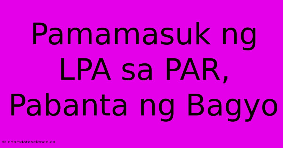 Pamamasuk Ng LPA Sa PAR, Pabanta Ng Bagyo