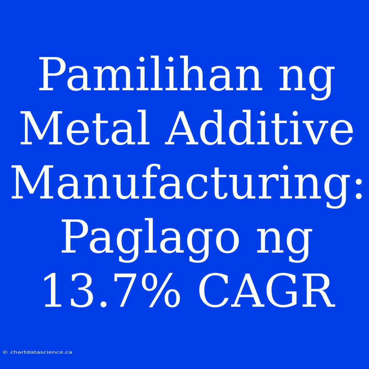 Pamilihan Ng Metal Additive Manufacturing: Paglago Ng 13.7% CAGR