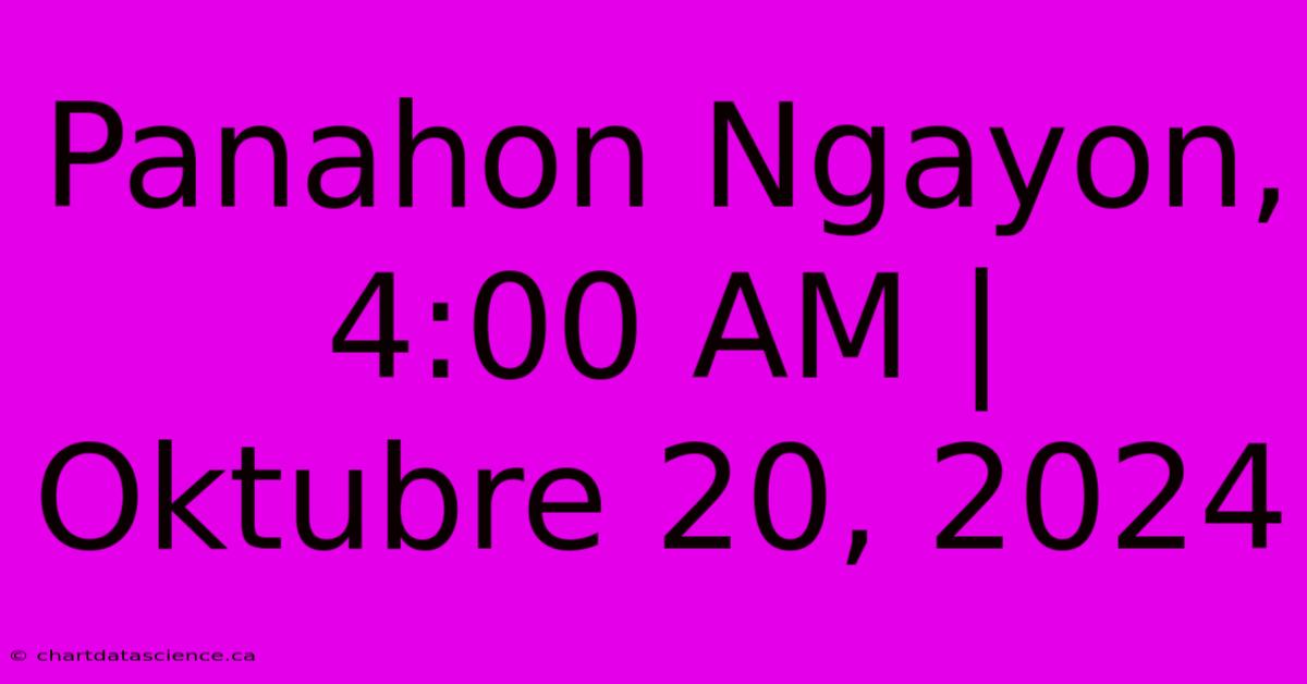 Panahon Ngayon, 4:00 AM | Oktubre 20, 2024