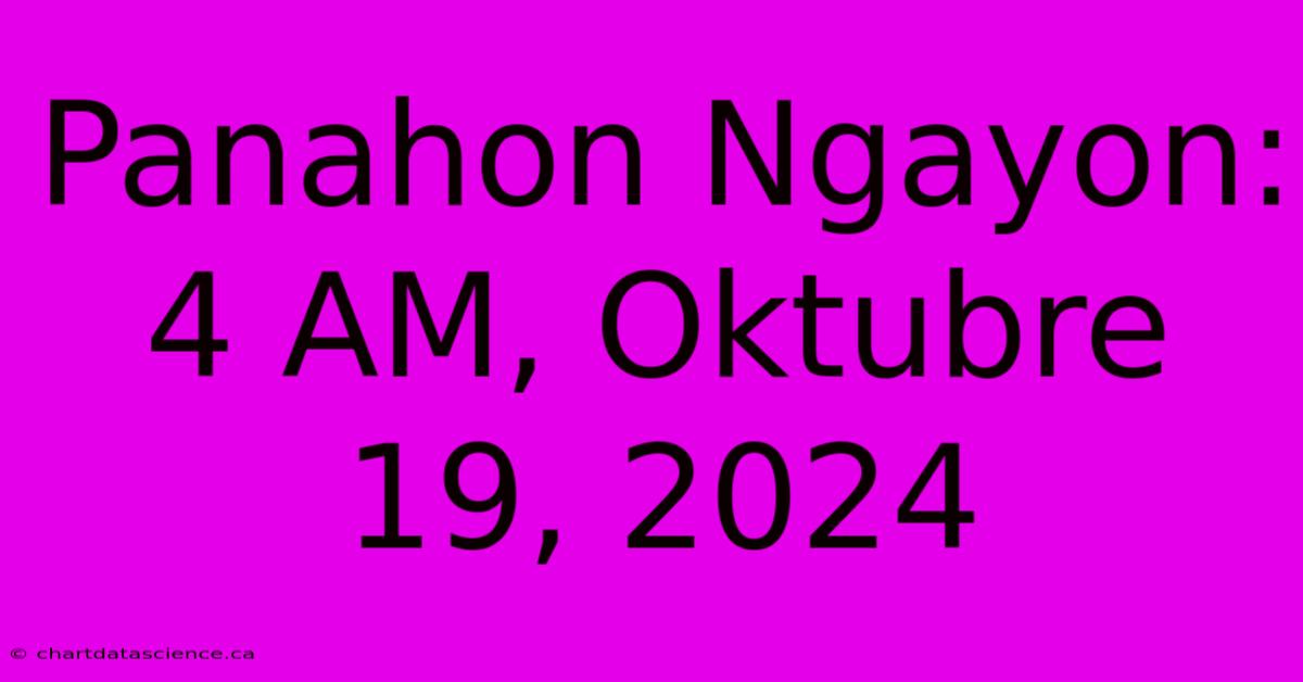 Panahon Ngayon: 4 AM, Oktubre 19, 2024 