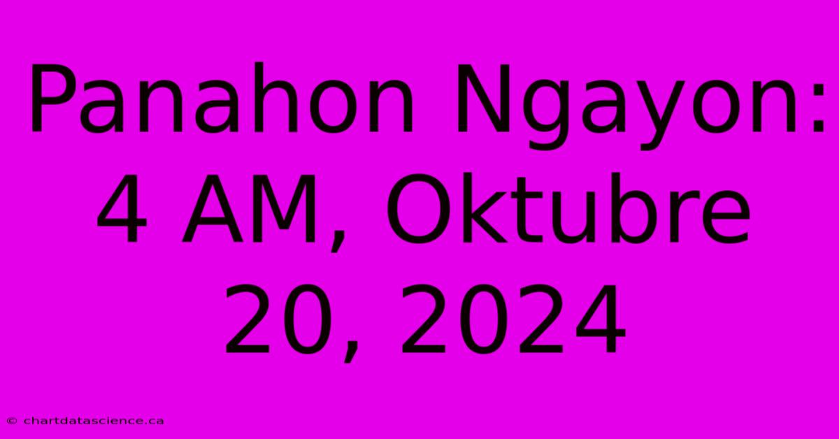 Panahon Ngayon: 4 AM, Oktubre 20, 2024