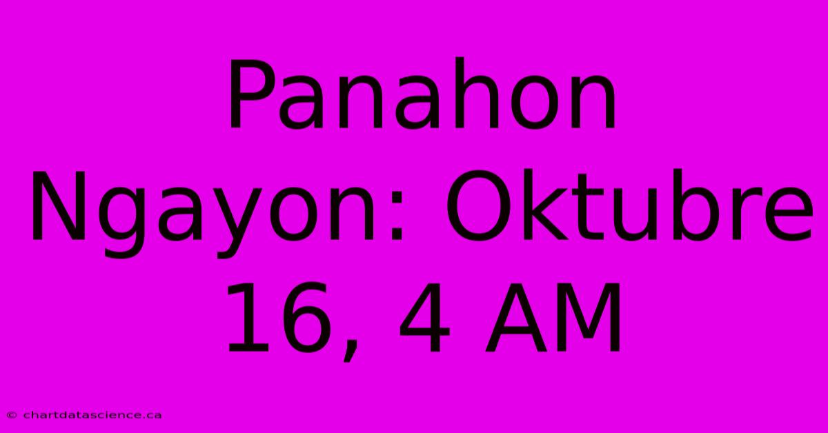 Panahon Ngayon: Oktubre 16, 4 AM