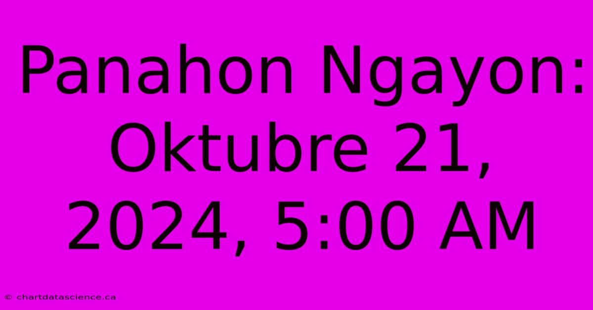 Panahon Ngayon: Oktubre 21, 2024, 5:00 AM