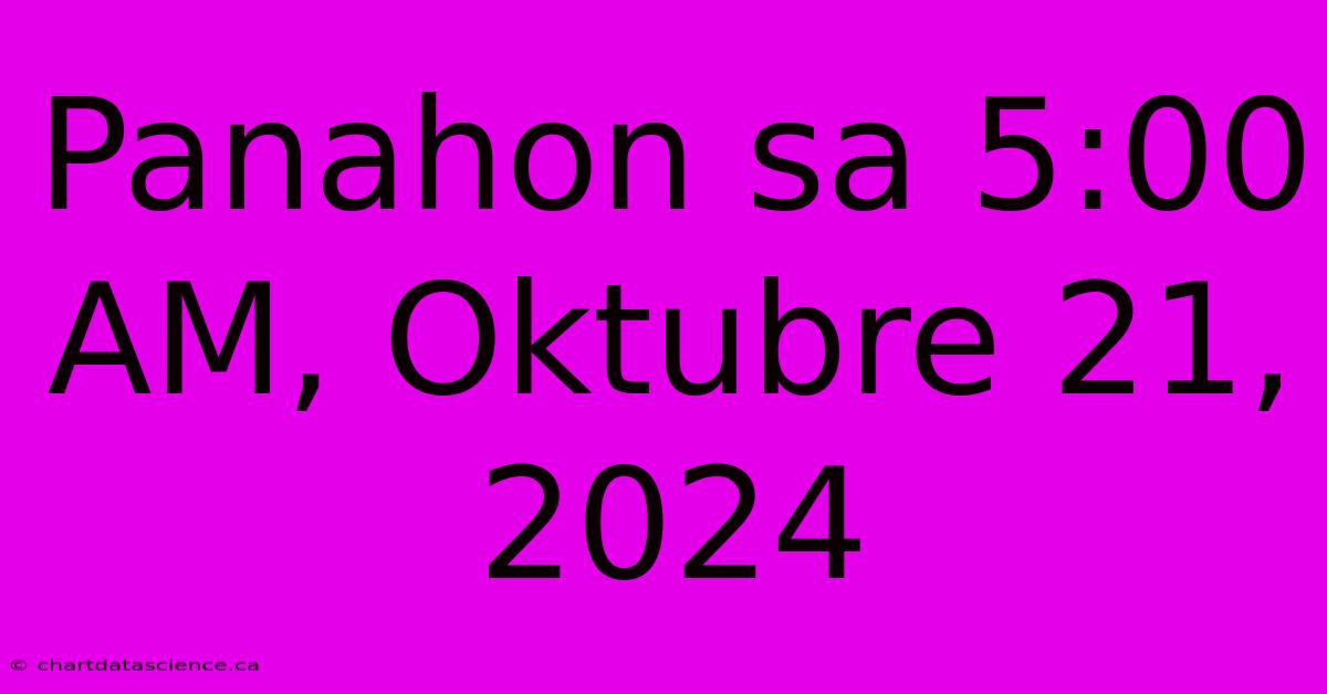 Panahon Sa 5:00 AM, Oktubre 21, 2024