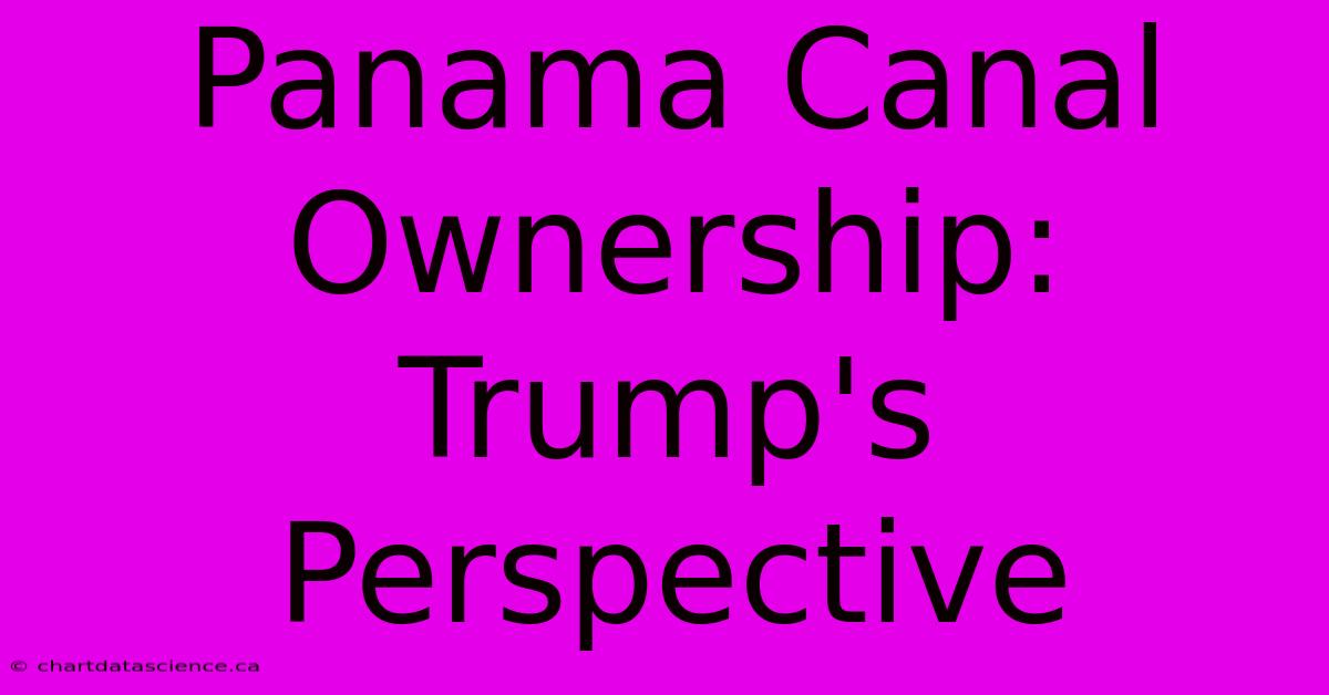 Panama Canal Ownership: Trump's Perspective