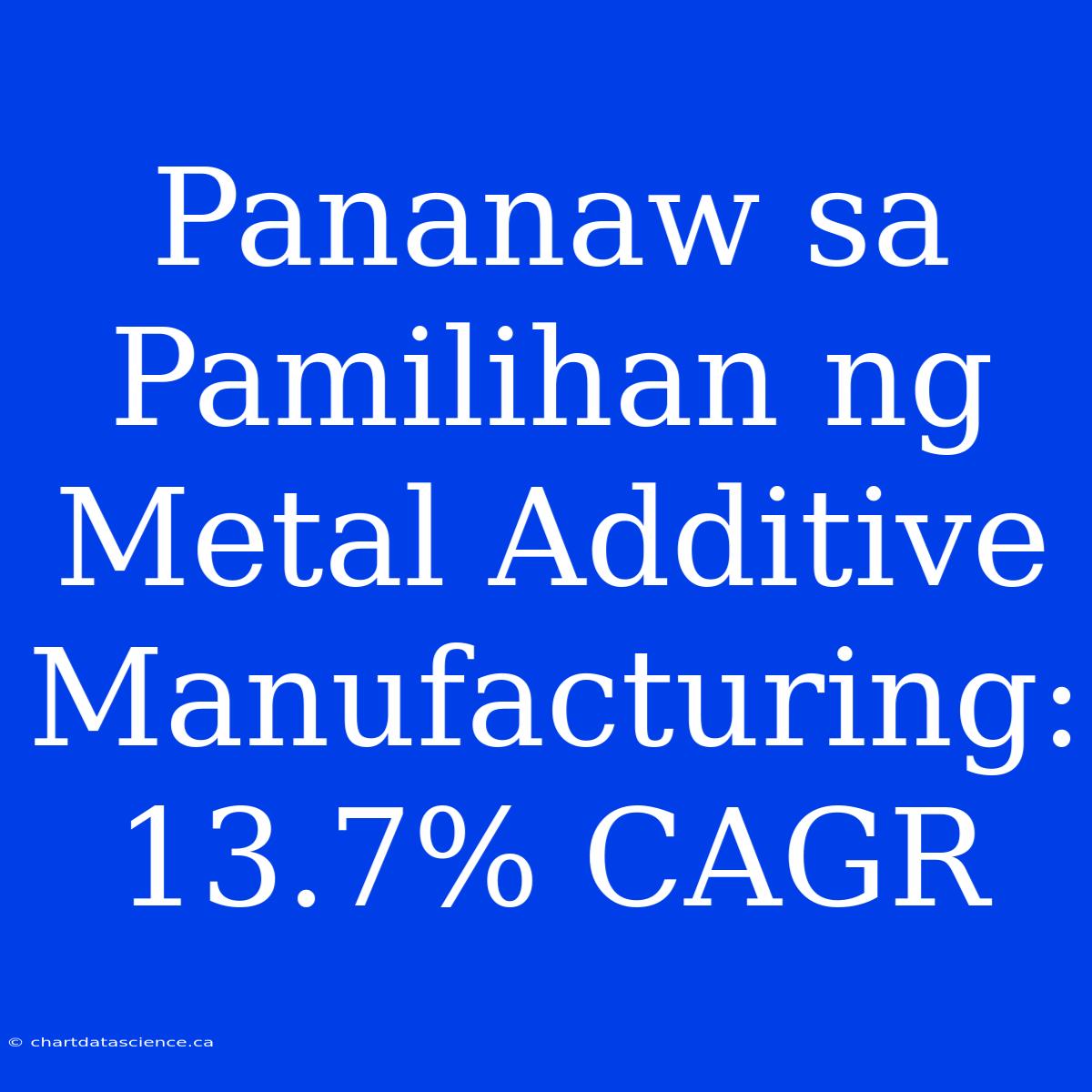 Pananaw Sa Pamilihan Ng Metal Additive Manufacturing: 13.7% CAGR