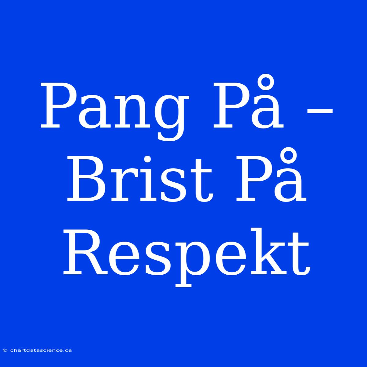 Pang På – Brist På Respekt