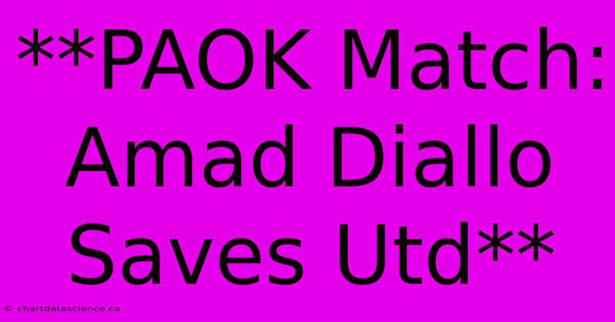 **PAOK Match: Amad Diallo Saves Utd**