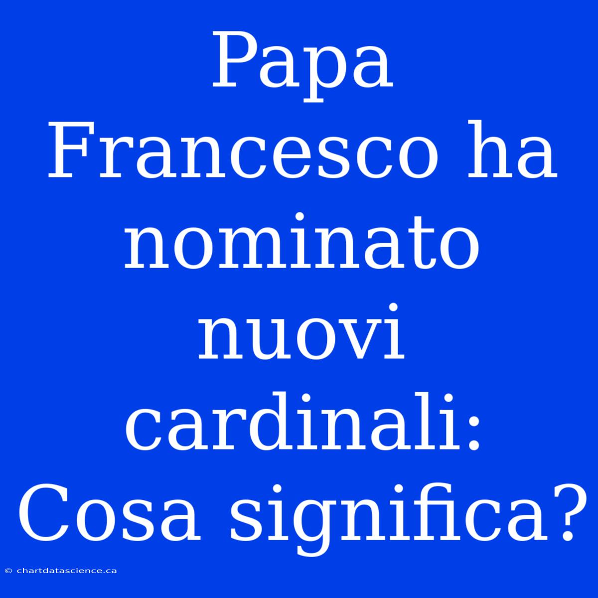 Papa Francesco Ha Nominato Nuovi Cardinali: Cosa Significa?