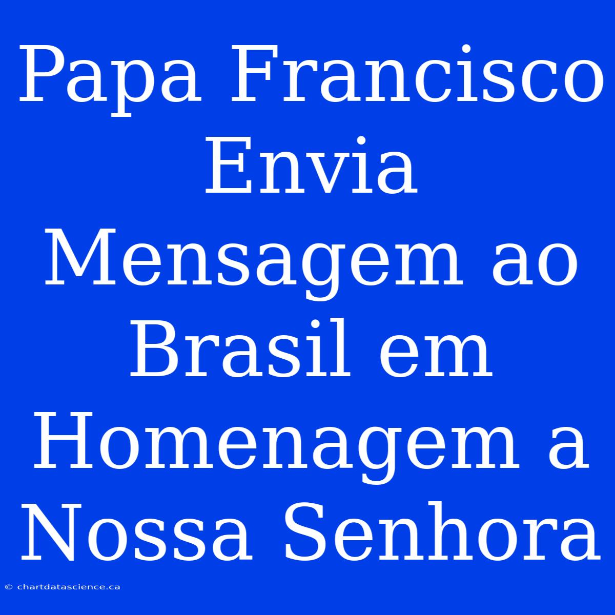 Papa Francisco Envia Mensagem Ao Brasil Em Homenagem A Nossa Senhora