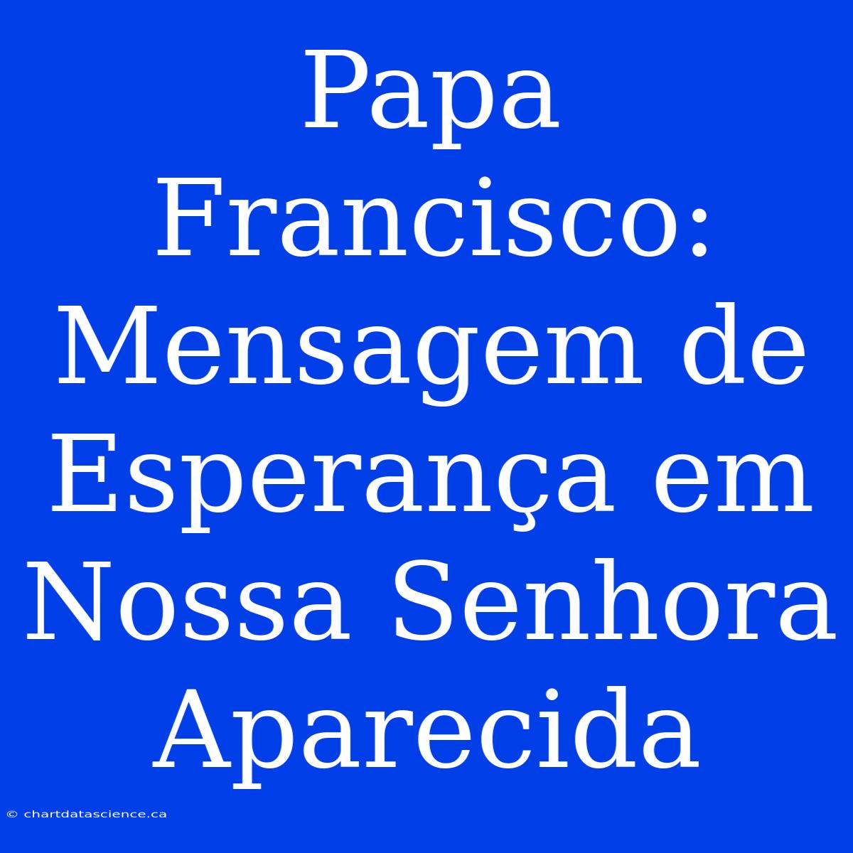 Papa Francisco: Mensagem De Esperança Em Nossa Senhora Aparecida