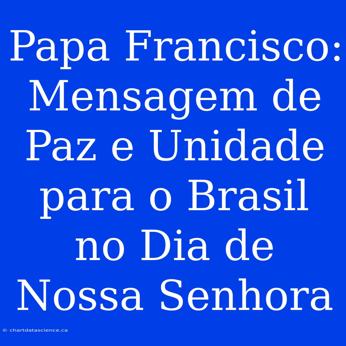 Papa Francisco: Mensagem De Paz E Unidade Para O Brasil No Dia De Nossa Senhora