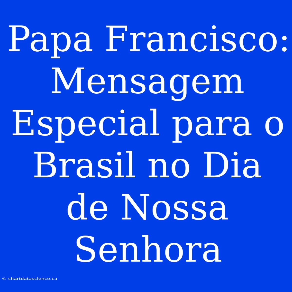 Papa Francisco: Mensagem Especial Para O Brasil No Dia De Nossa Senhora