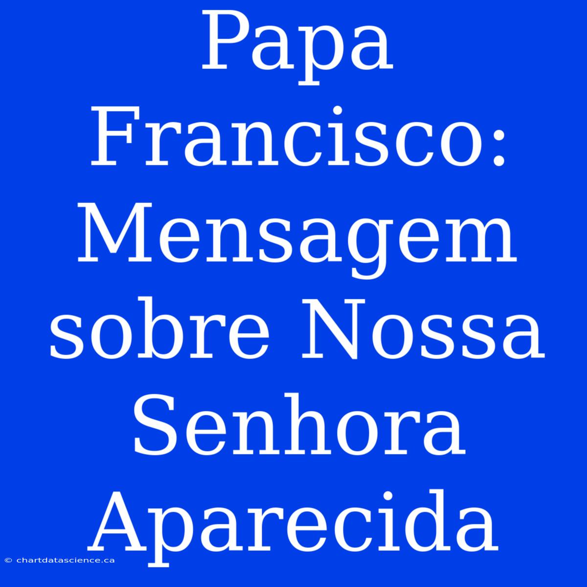 Papa Francisco: Mensagem Sobre Nossa Senhora Aparecida