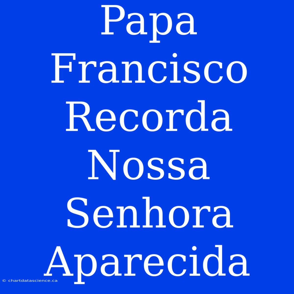 Papa Francisco Recorda Nossa Senhora Aparecida