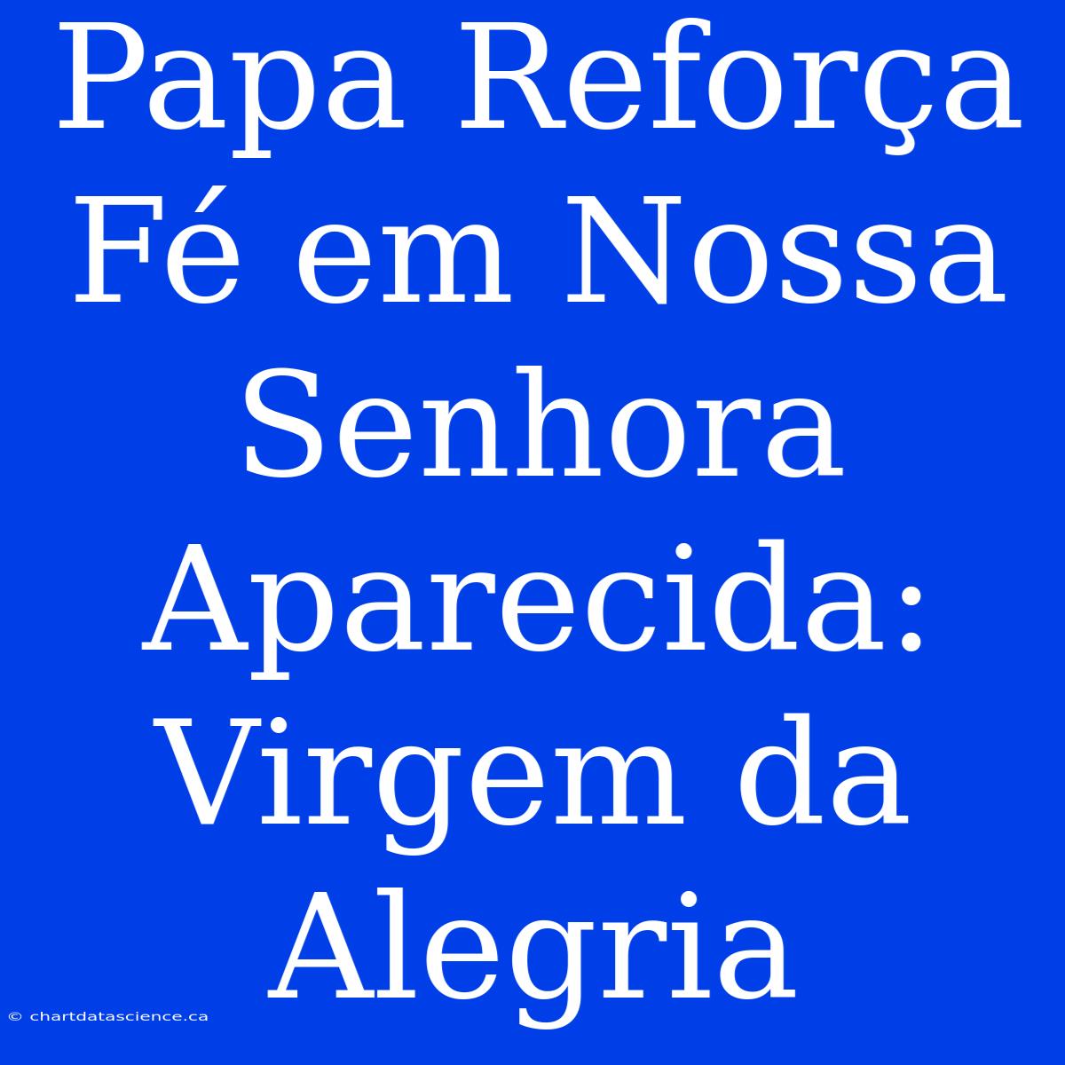 Papa Reforça Fé Em Nossa Senhora Aparecida: Virgem Da Alegria