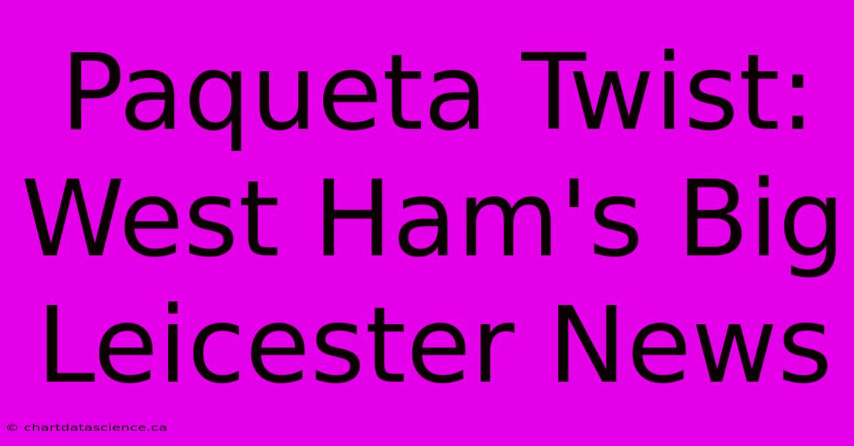 Paqueta Twist: West Ham's Big Leicester News