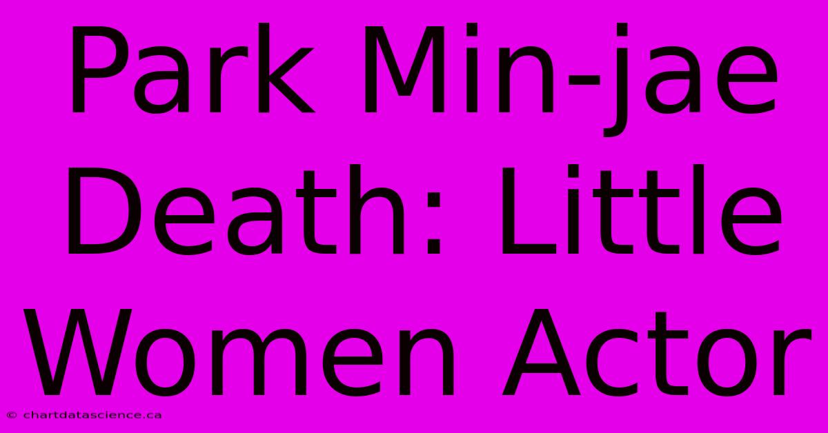 Park Min-jae Death: Little Women Actor