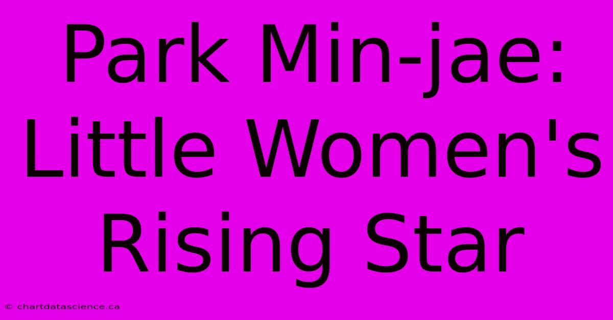 Park Min-jae: Little Women's Rising Star